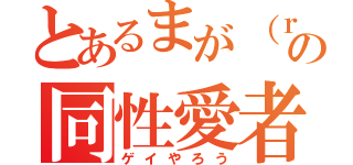 とあるまが（ｒｙの同性愛者（ゲイやろう）