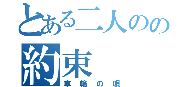 とある二人のの約束（車輪の唄）