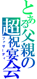 とある父親の超祝宴会（ファザーディ）