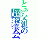 とある父親の超祝宴会（ファザーディ）