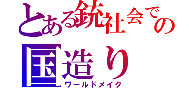 とある銃社会での国造り（ワールドメイク）