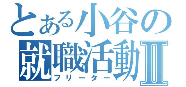 とある小谷の就職活動Ⅱ（フリーター）