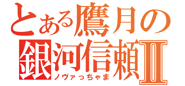 とある鷹月の銀河信頼Ⅱ（ノヴァっちゃま）