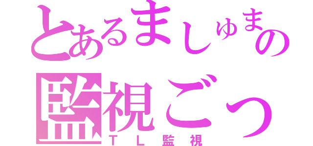 とあるましゅまろ姫の監視ごっこ（ＴＬ監視）