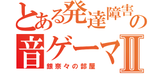 とある発達障害の音ゲーマーⅡ（銀奈々の部屋）