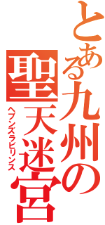 とある九州の聖天迷宮（ヘブンズラビリンス）