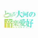 とある大河の音楽愛好（ボカロ好き）