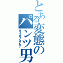 とある変態のパンツ男（きゅうきょくけいたい）