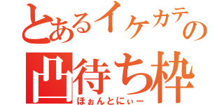 とあるイケカテ主の凸待ち枠（ほぉんとにぃー）