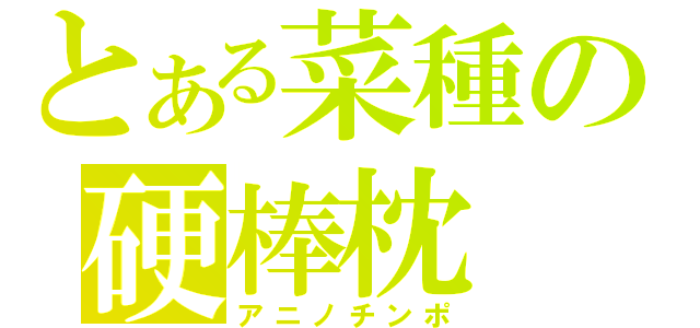 とある菜種の硬棒枕（アニノチンポ）