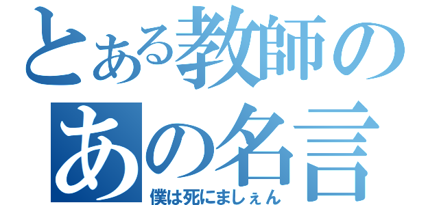 とある教師のあの名言（僕は死にましぇん）