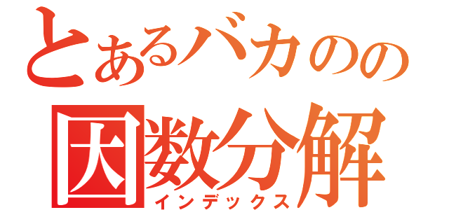 とあるバカのの因数分解（インデックス）