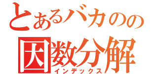 とあるバカのの因数分解（インデックス）