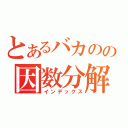 とあるバカのの因数分解（インデックス）