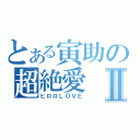 とある寅助の超絶愛Ⅱ（ヒロロＬＯＶＥ）