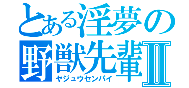 とある淫夢の野獣先輩Ⅱ（ヤジュウセンパイ）