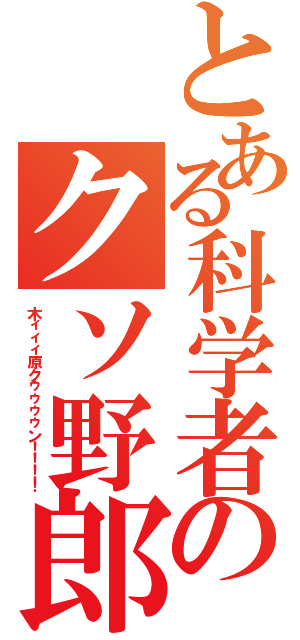 とある科学者のクソ野郎（木ィィィ原クゥゥゥゥン！！！！）