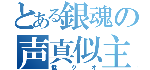 とある銀魂の声真似主（低クオ）