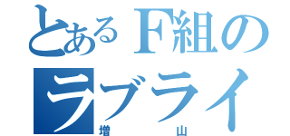 とあるＦ組のラブライバー（増山）