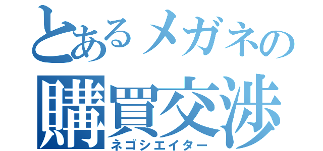 とあるメガネの購買交渉術（ネゴシエイター）