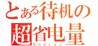 とある待机の超省电量（Ｅｎｅｒｇｙ）