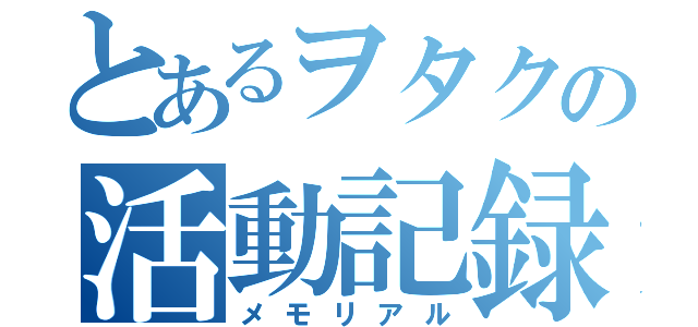 とあるヲタクの活動記録（メモリアル）