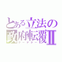 とある立法の政府転覆Ⅱ（クーデター）