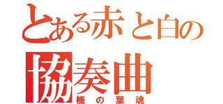 とある赤と白の協奏曲（楠の葉魂）