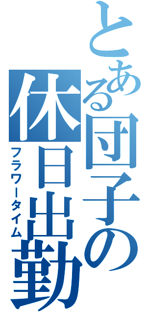 とある団子の休日出勤（フラワータイム）