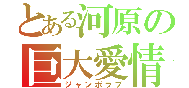 とある河原の巨大愛情（ジャンボラブ）