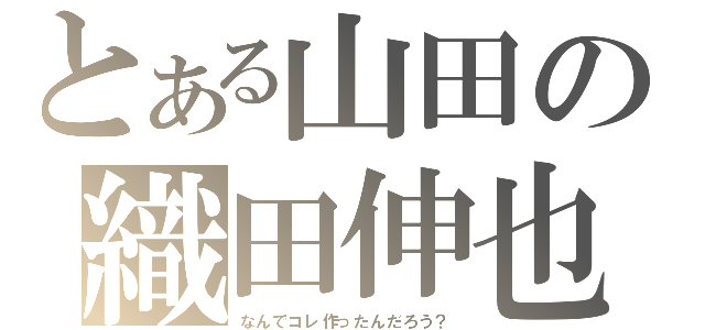 とある山田の織田伸也（なんでコレ作ったんだろう？）