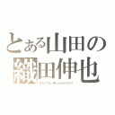 とある山田の織田伸也（なんでコレ作ったんだろう？）