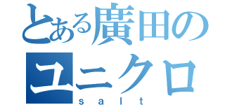 とある廣田のユニクロ野郎（ｓａｌｔ）