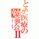 とある医療の勉強会Ⅱ（スタディ・スタディ）