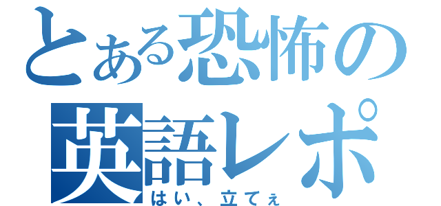 とある恐怖の英語レポート（はい、立てぇ）