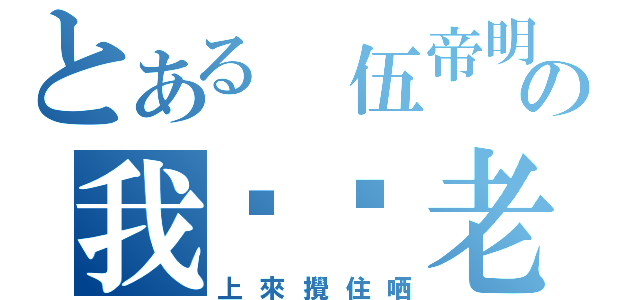 とある 伍帝明の我屌你老味（上來攪住哂）