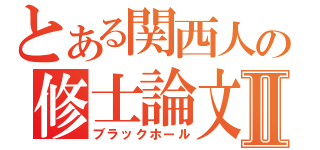 とある関西人の修士論文Ⅱ（ブラックホール）