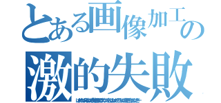 とある画像加工の激的失敗（はぁーやっぱムズイよねｗでも失敗も経験してうまくなってくもんだよねｗあっそうそぅｗこの前平野と合ったんだけどさー）