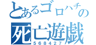 とあるゴロハチの死亡遊戯（５６８４２７）