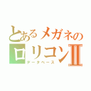 とあるメガネのロリコン野郎Ⅱ（データベース）