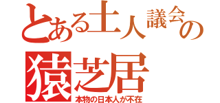 とある土人議会の猿芝居（本物の日本人が不在）