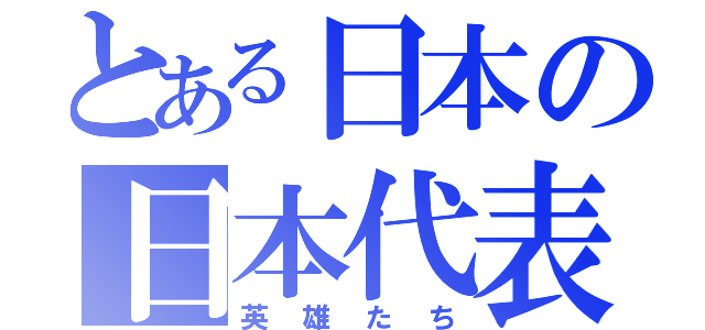 とある日本の日本代表（英雄たち）