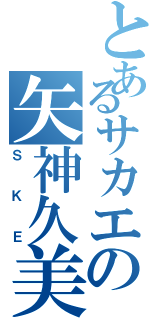 とあるサカエの矢神久美Ⅱ（ＳＫＥ）