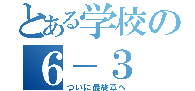 とある学校の６－３（ついに最終章へ）