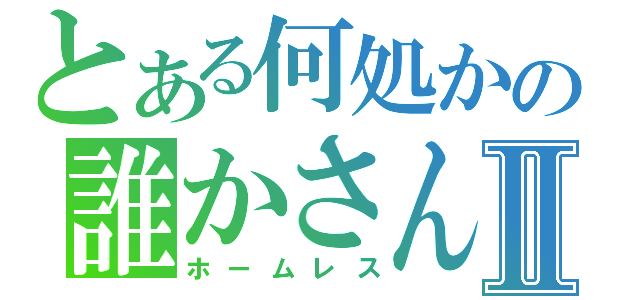 とある何処かの誰かさんⅡ（ホームレス）