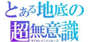 とある地底の超無意識（サブタレイニアンローズ）