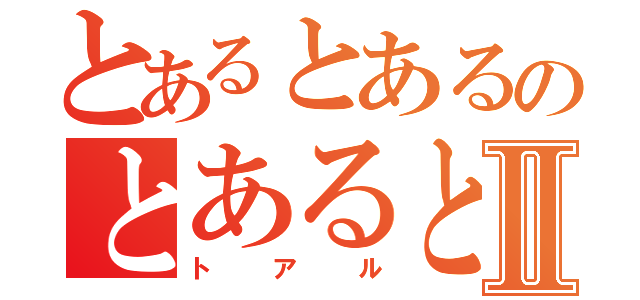 とあるとあるのとあるとあるⅡ（トアル）