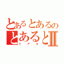 とあるとあるのとあるとあるⅡ（トアル）