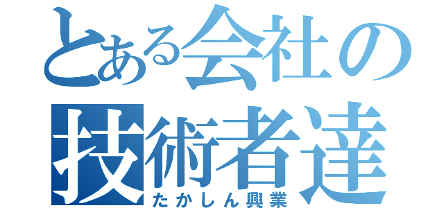 とある会社の技術者達（たかしん興業）