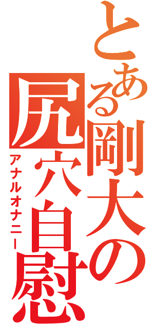 とある剛大の尻穴自慰Ⅱ（アナルオナニー）